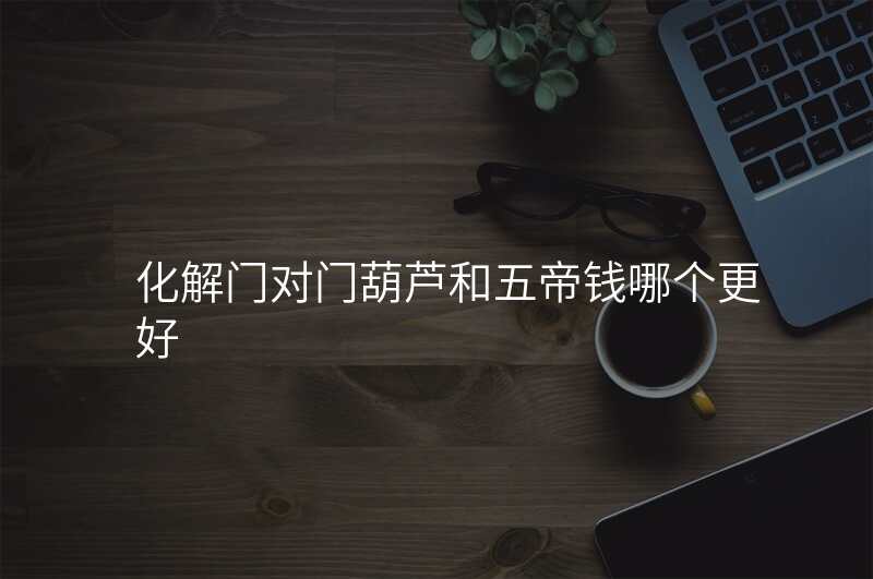 化解门对门葫芦和五帝钱哪个更好