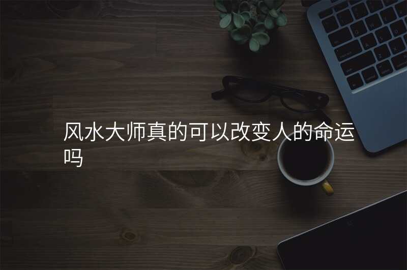 风水大师真的可以改变人的命运吗