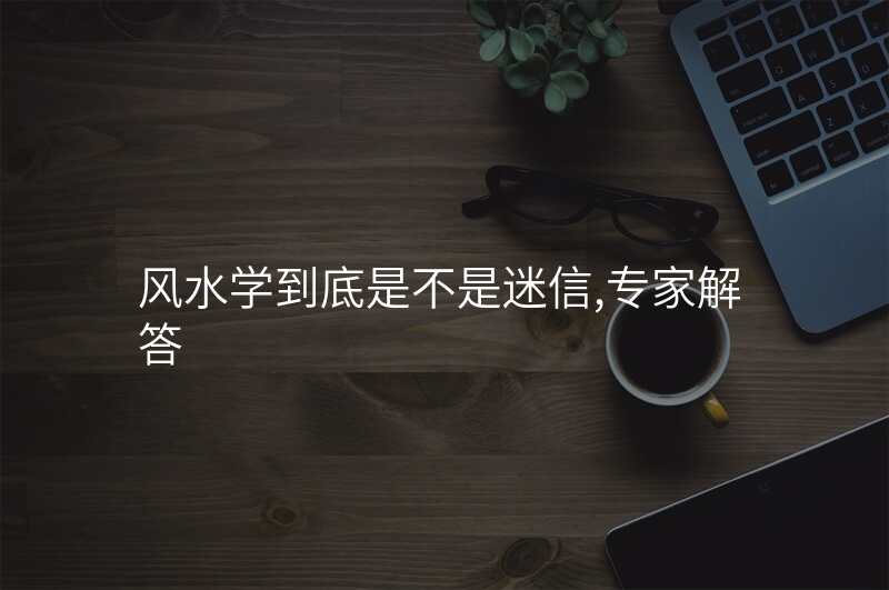 风水学到底是不是迷信,专家解答