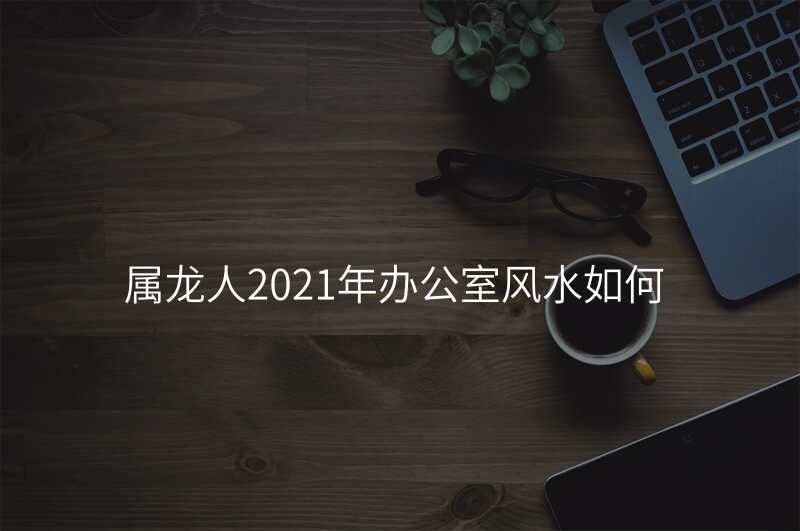 属龙人2021年办公室风水如何