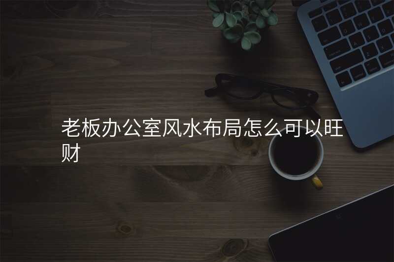 老板办公室风水布局怎么可以旺财