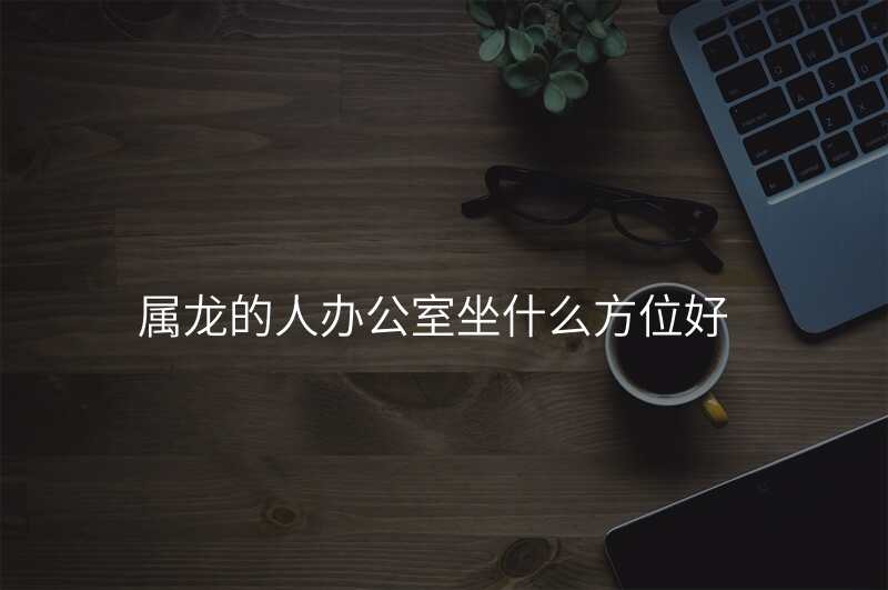 属龙的人办公室坐什么方位好