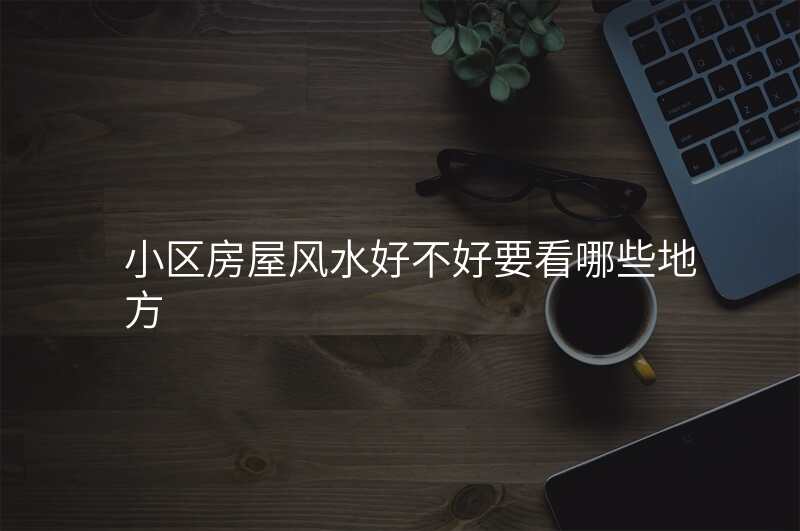 小区房屋风水好不好要看哪些地方