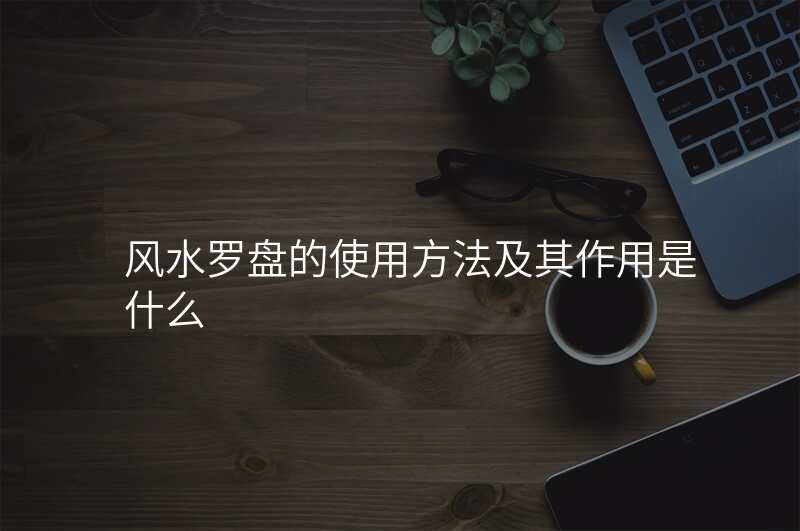 风水罗盘的使用方法及其作用是什么