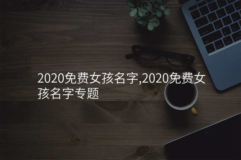 2020免费女孩名字,2020免费女孩名字专题