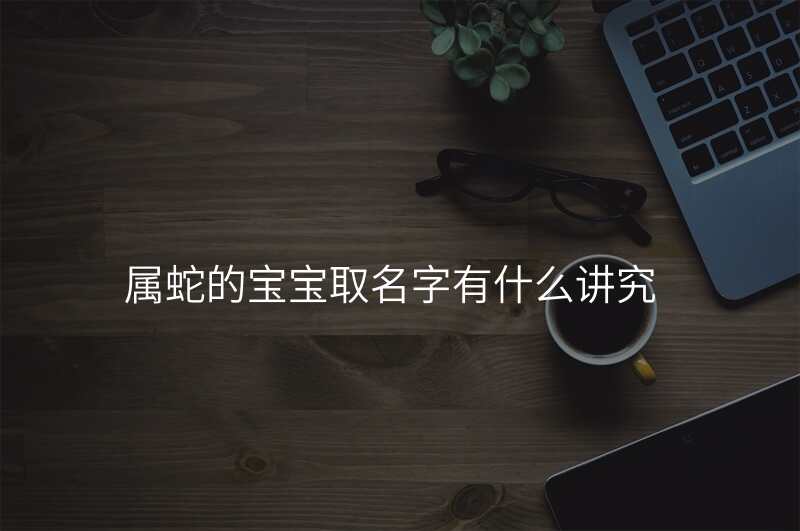 属蛇的宝宝取名字有什么讲究