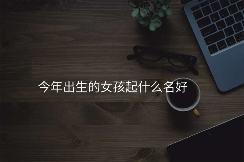 今年出生的女孩起什么名好