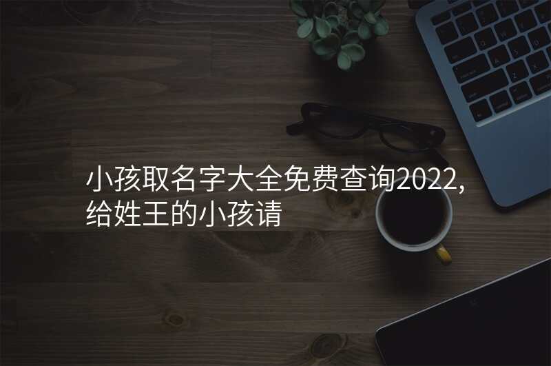 小孩取名字大全免费查询2022,给姓王的小孩请