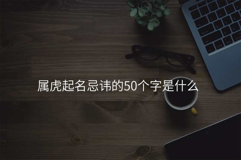 属虎起名忌讳的50个字是什么
