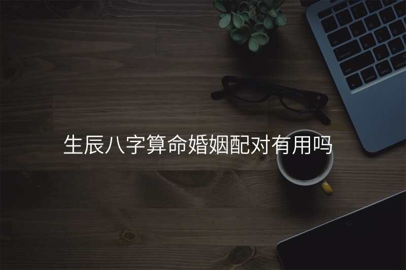 生辰八字算命婚姻配对有用吗