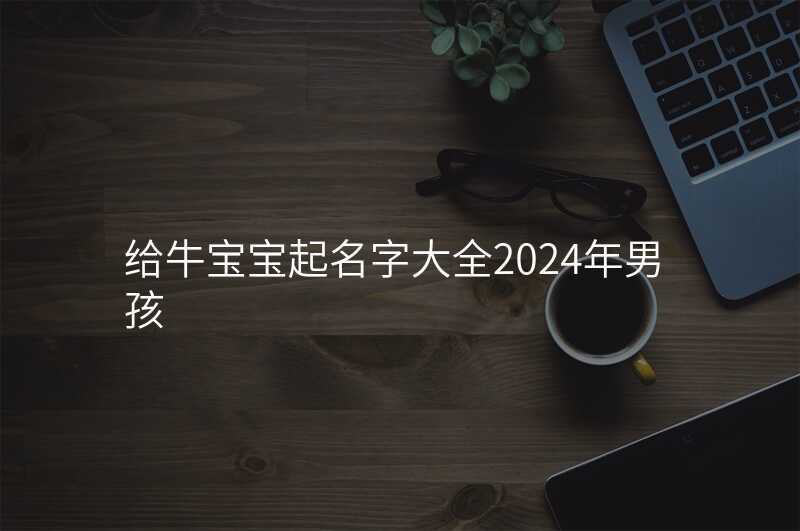 给牛宝宝起名字大全2024年男孩