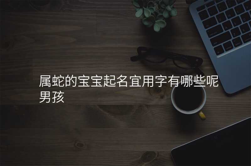 属蛇的宝宝起名宜用字有哪些呢男孩
