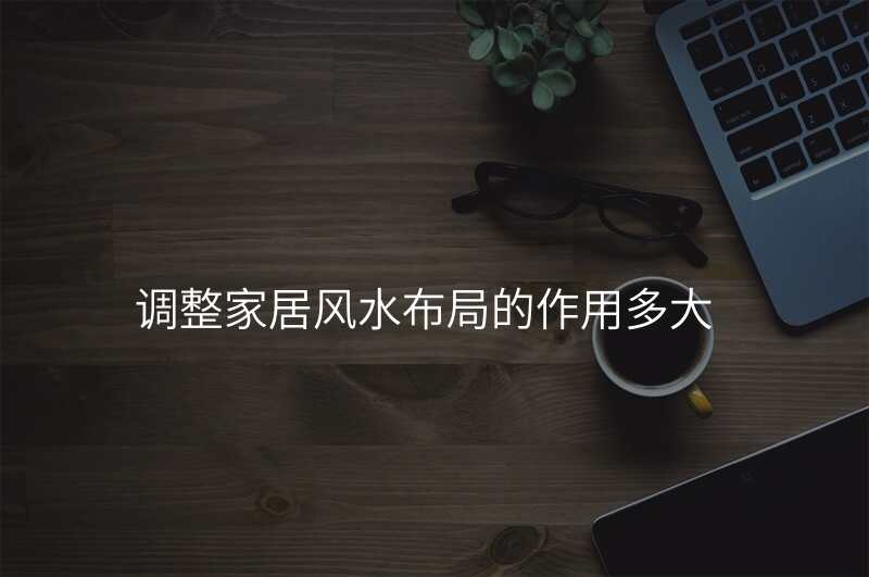 调整家居风水布局的作用多大