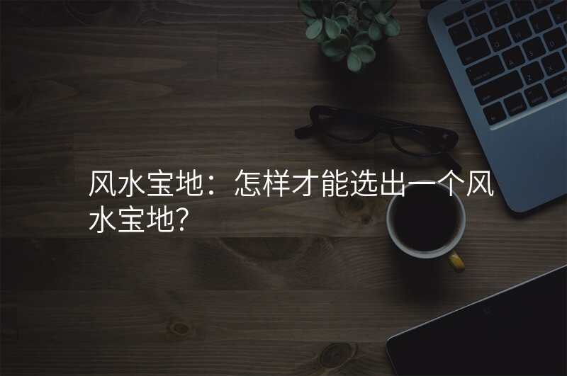 风水宝地:怎样才能选出一个风水宝地?