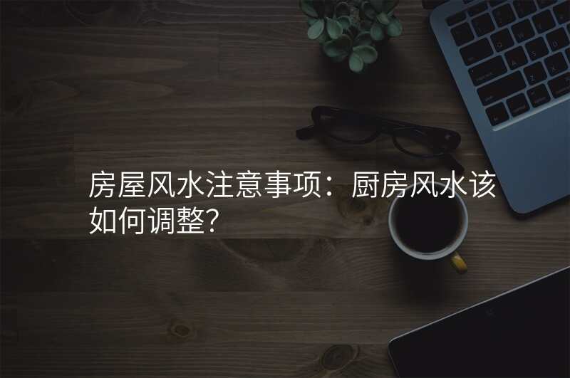 房屋风水注意事项:厨房风水该如何调整?