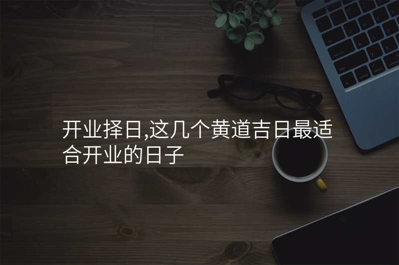 开业择日,这几个黄道吉日最适合开业的日子