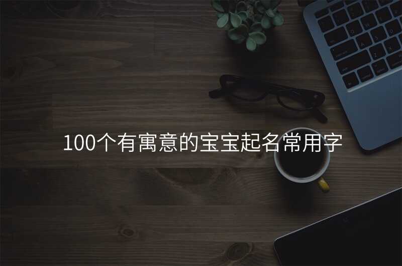 100个有寓意的宝宝起名常用字