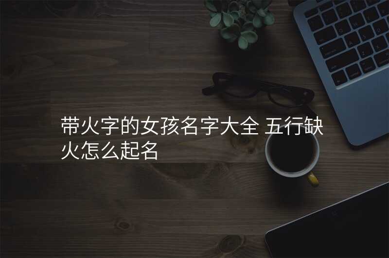 带火字的女孩名字大全 五行缺火怎么起名