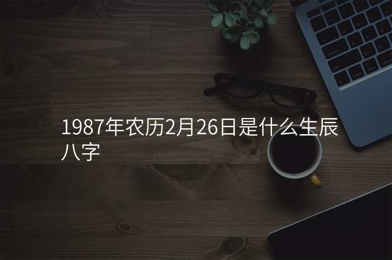 1987年农历2月26日是什么生辰八字