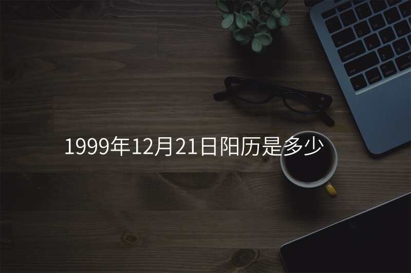 1999年12月21日阳历是多少