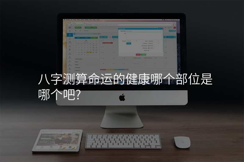 八字测算命运的健康哪个部位是哪个吧?