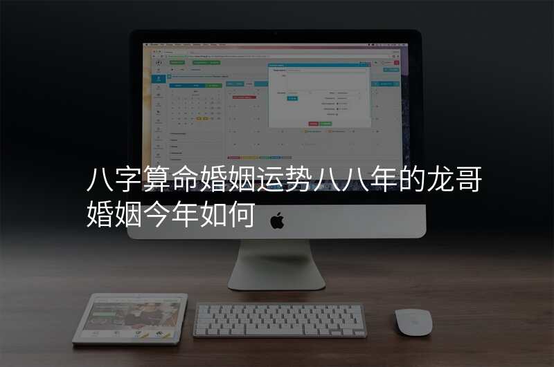 八字算命婚姻运势八八年的龙哥婚姻今年如何