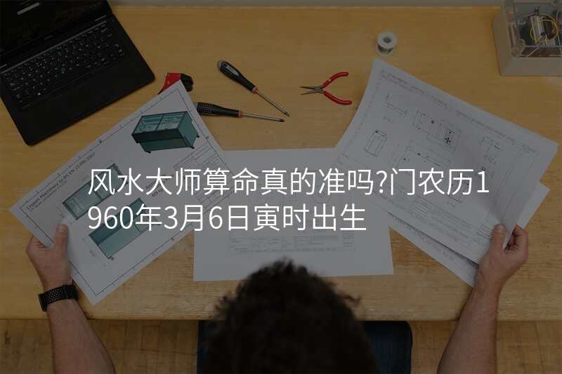 风水大师算命真的准吗?门农历1960年3月6日寅时出生