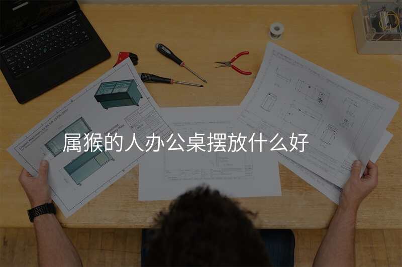 属猴的人办公桌摆放什么好