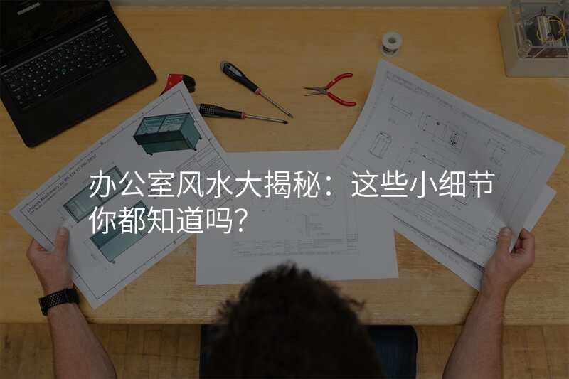 办公室风水大揭秘:这些小细节你都知道吗?
