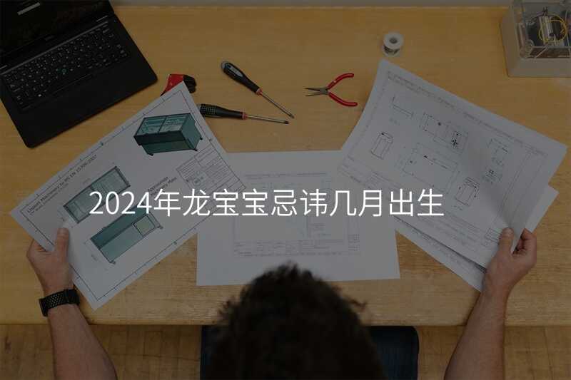 2024年龙宝宝忌讳几月出生