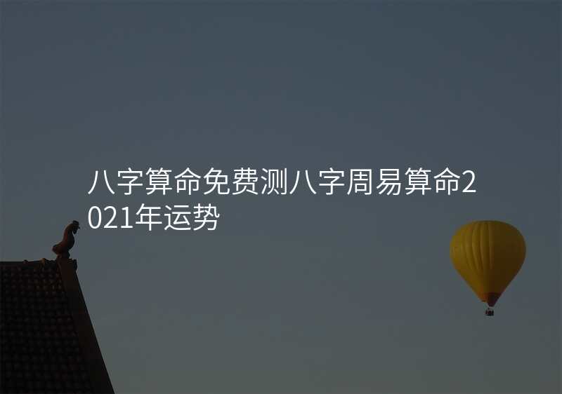 八字算命免费测八字周易算命2021年运势