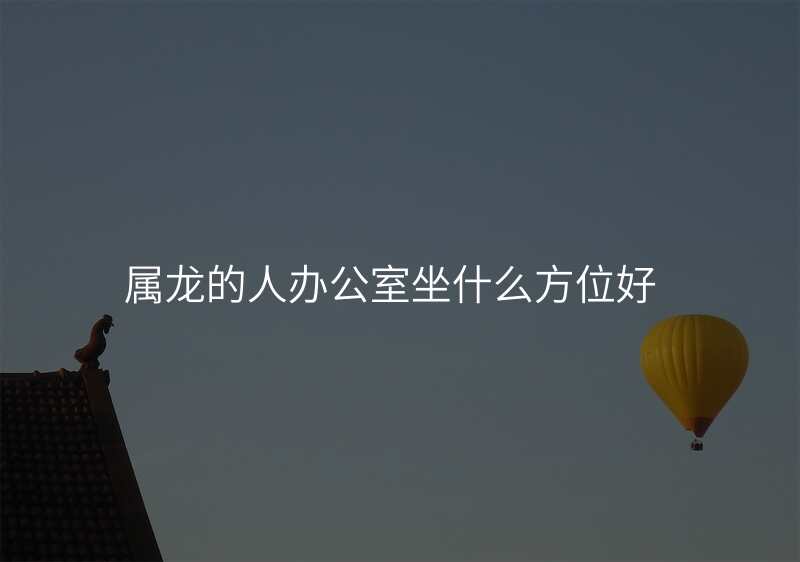 属龙的人办公室坐什么方位好