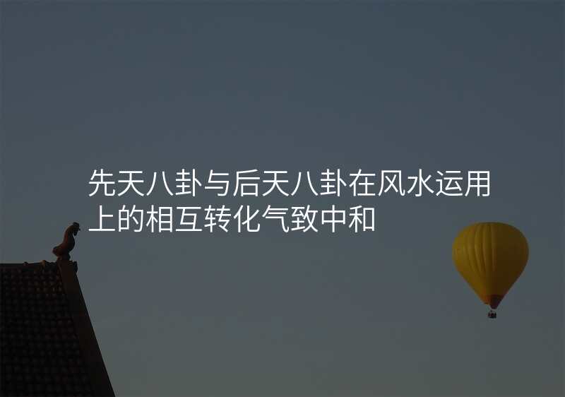 先天八卦与后天八卦在风水运用上的相互转化气致中和