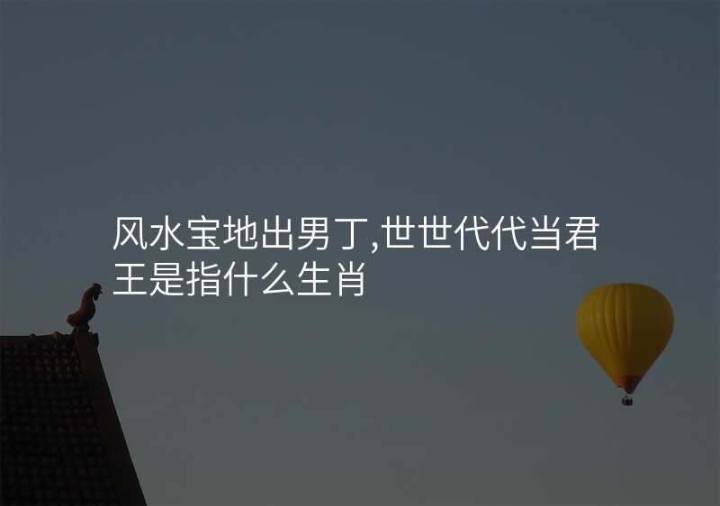 风水宝地出男丁,世世代代当君王是指什么生肖