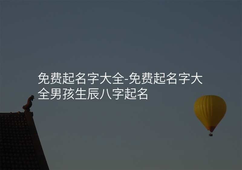 免费起名字大全-免费起名字大全男孩生辰八字起名