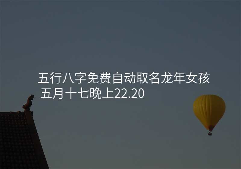 五行八字免费自动取名龙年女孩 五月十七晚上22.20