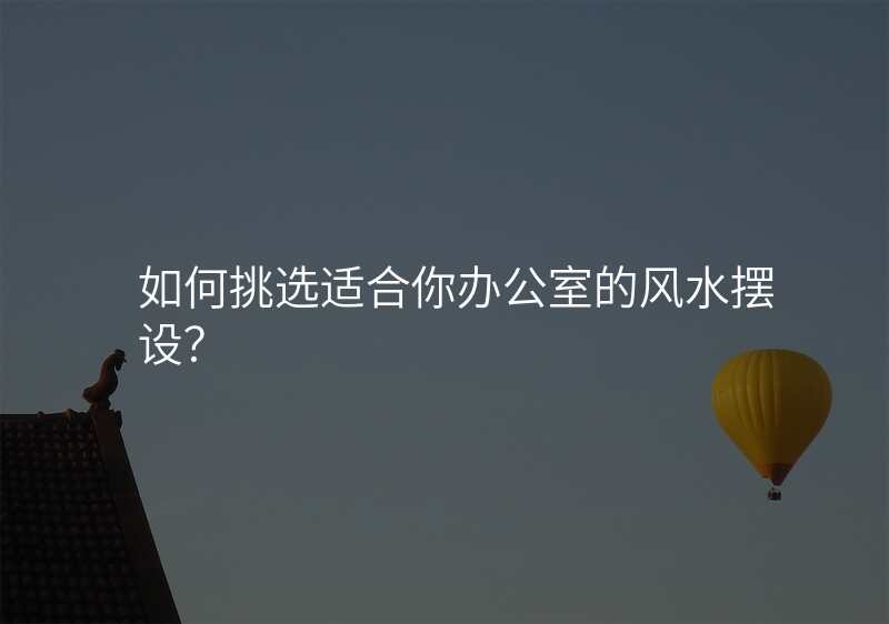 如何挑选适合你办公室的风水摆设?