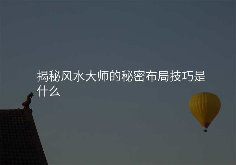 揭秘风水大师的秘密布局技巧是什么