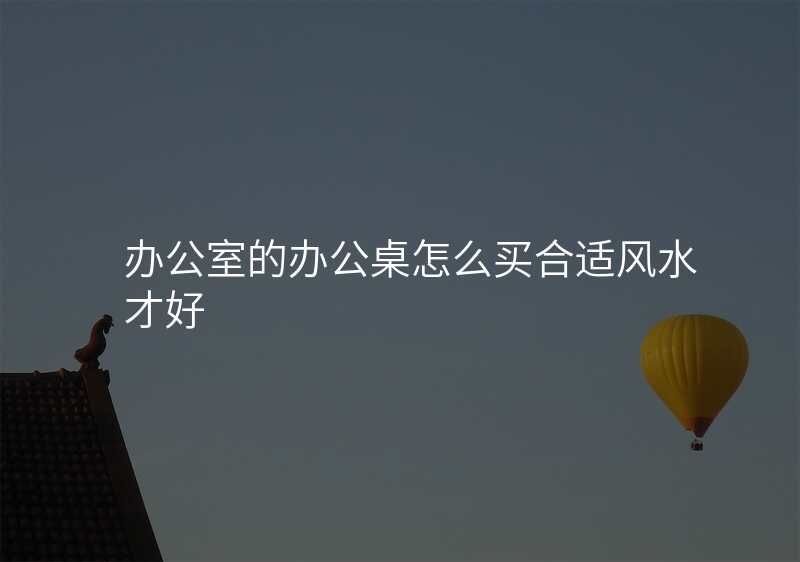办公室的办公桌怎么买合适风水才好