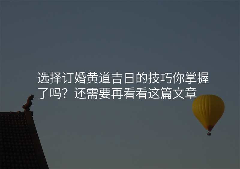 选择订婚黄道吉日的技巧你掌握了吗?还需要再看看这篇文章