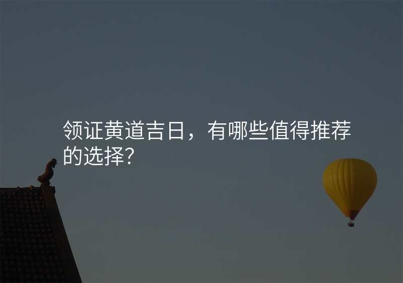 领证黄道吉日,有哪些值得推荐的选择?