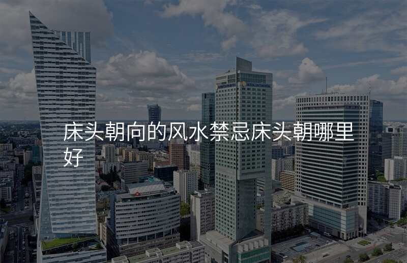 床头朝向的风水禁忌床头朝哪里好