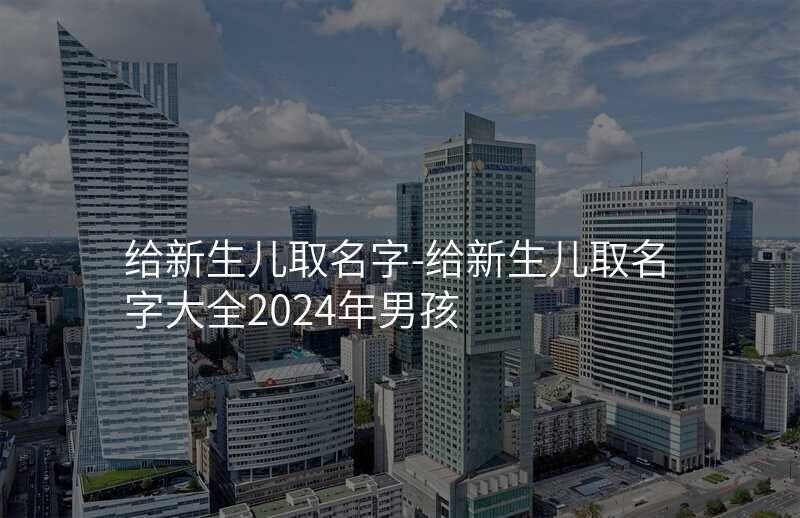 给新生儿取名字-给新生儿取名字大全2024年男孩