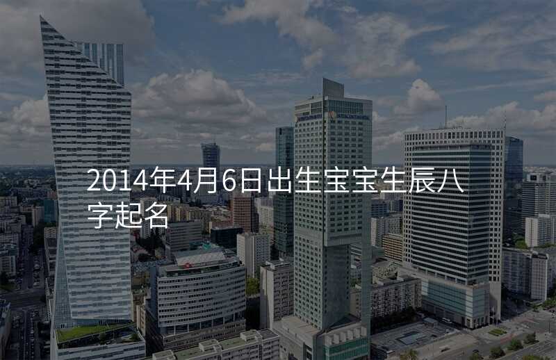 2014年4月6日出生宝宝生辰八字起名