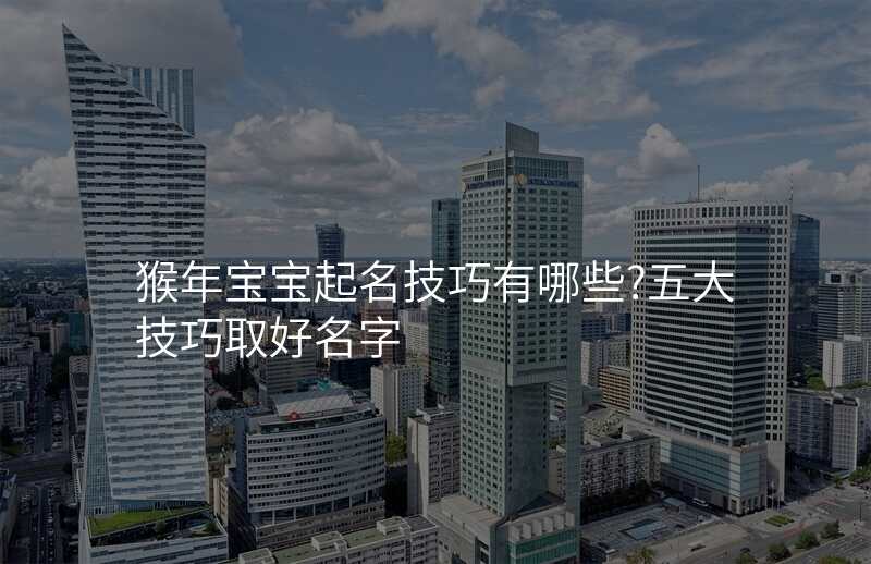 猴年宝宝起名技巧有哪些?五大技巧取好名字
