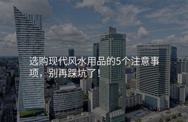 选购现代风水用品的5个注意事项,别再踩坑了!
