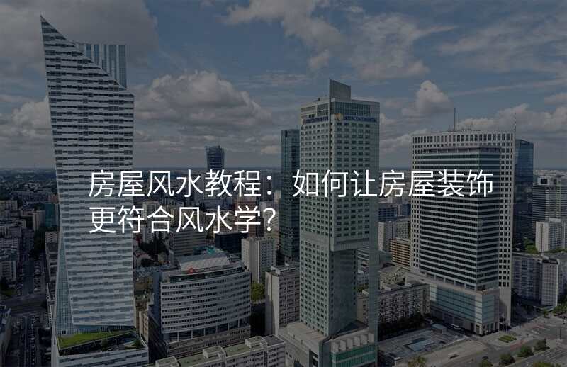 房屋风水教程:如何让房屋装饰更符合风水学?