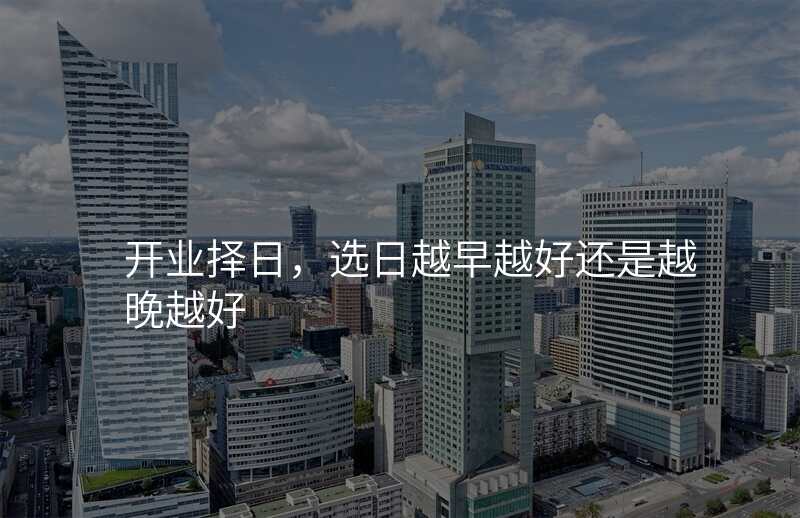 开业择日,选日越早越好还是越晚越好