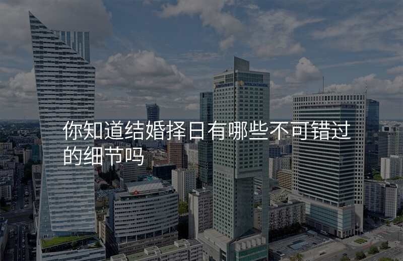 你知道结婚择日有哪些不可错过的细节吗