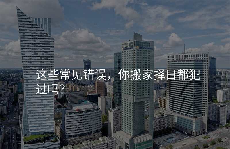 这些常见错误,你搬家择日都犯过吗?